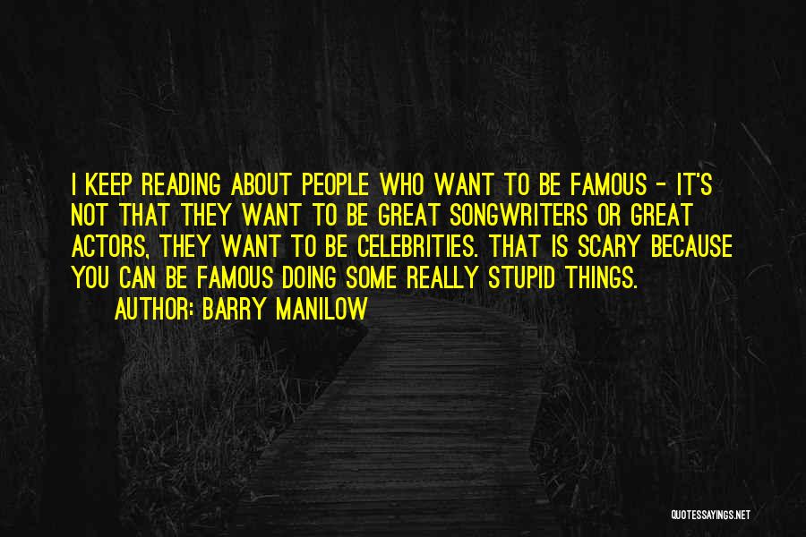 Barry Manilow Quotes: I Keep Reading About People Who Want To Be Famous - It's Not That They Want To Be Great Songwriters