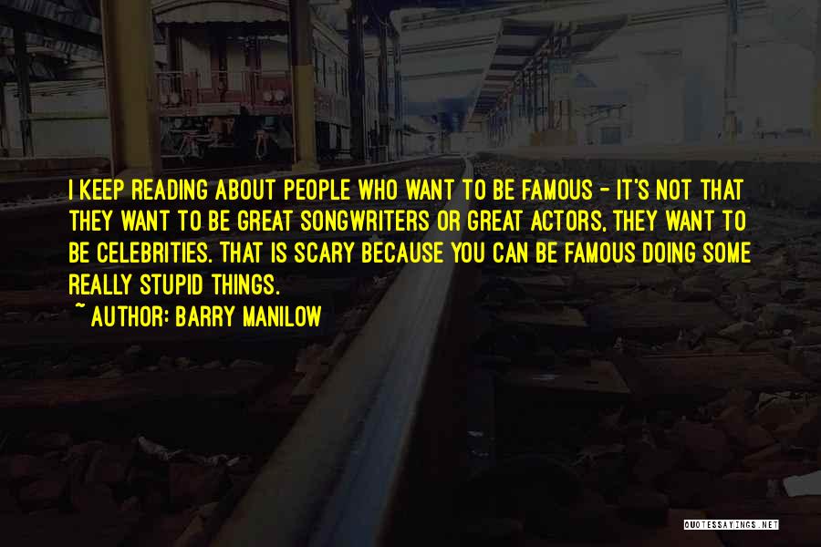 Barry Manilow Quotes: I Keep Reading About People Who Want To Be Famous - It's Not That They Want To Be Great Songwriters