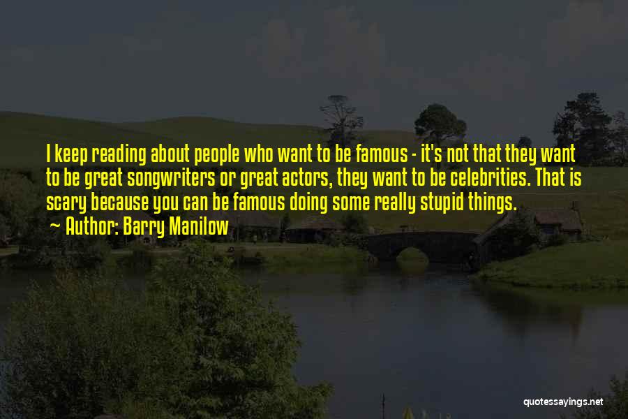 Barry Manilow Quotes: I Keep Reading About People Who Want To Be Famous - It's Not That They Want To Be Great Songwriters