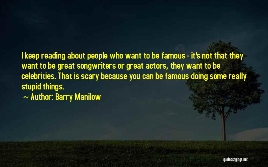 Barry Manilow Quotes: I Keep Reading About People Who Want To Be Famous - It's Not That They Want To Be Great Songwriters