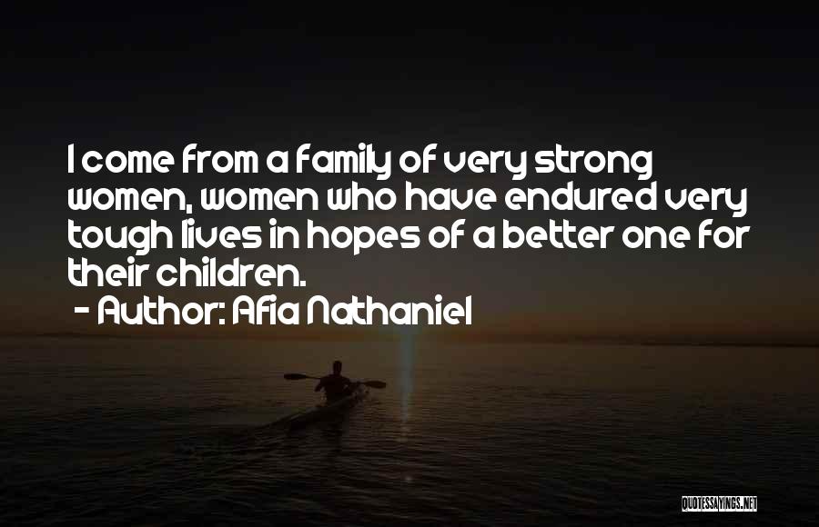 Afia Nathaniel Quotes: I Come From A Family Of Very Strong Women, Women Who Have Endured Very Tough Lives In Hopes Of A