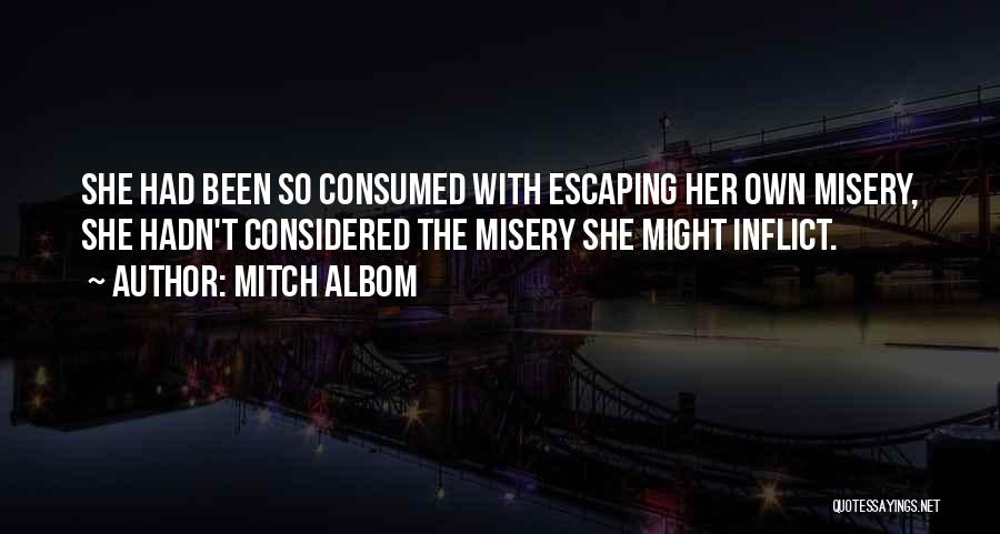 Mitch Albom Quotes: She Had Been So Consumed With Escaping Her Own Misery, She Hadn't Considered The Misery She Might Inflict.