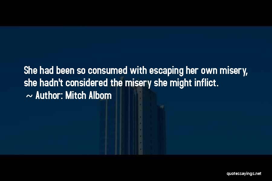 Mitch Albom Quotes: She Had Been So Consumed With Escaping Her Own Misery, She Hadn't Considered The Misery She Might Inflict.