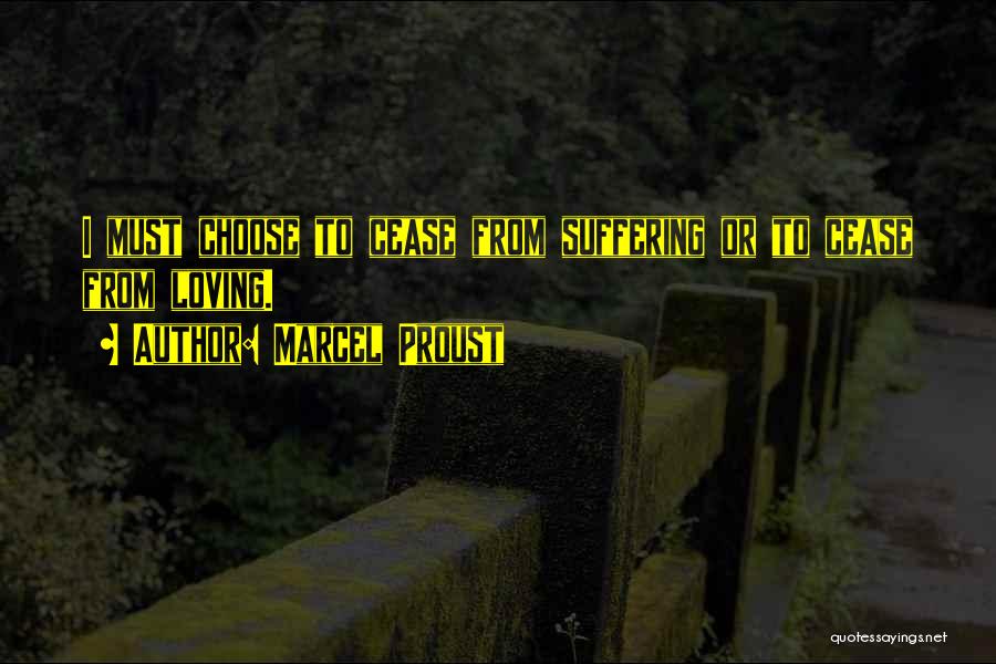 Marcel Proust Quotes: I Must Choose To Cease From Suffering Or To Cease From Loving.