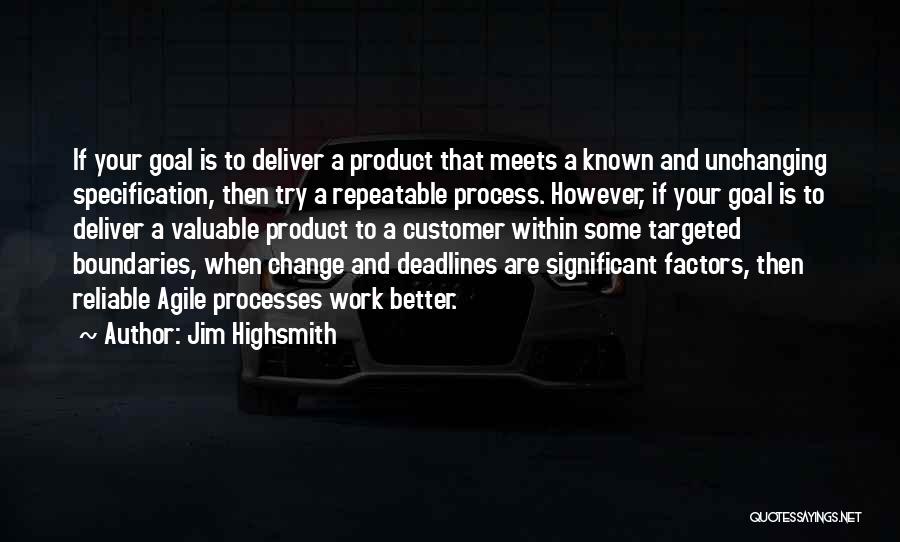 Jim Highsmith Quotes: If Your Goal Is To Deliver A Product That Meets A Known And Unchanging Specification, Then Try A Repeatable Process.