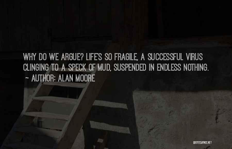 Alan Moore Quotes: Why Do We Argue? Life's So Fragile, A Successful Virus Clinging To A Speck Of Mud, Suspended In Endless Nothing.