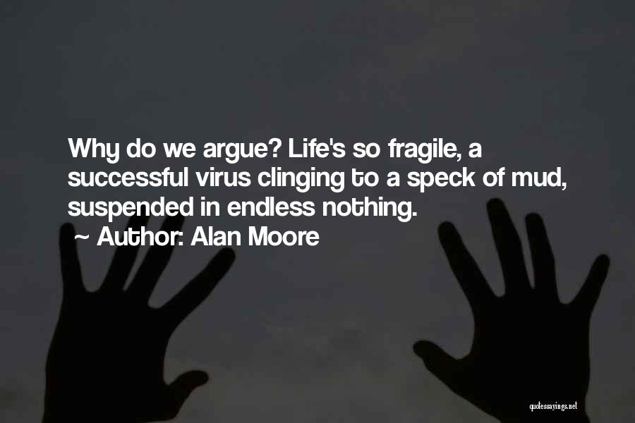 Alan Moore Quotes: Why Do We Argue? Life's So Fragile, A Successful Virus Clinging To A Speck Of Mud, Suspended In Endless Nothing.