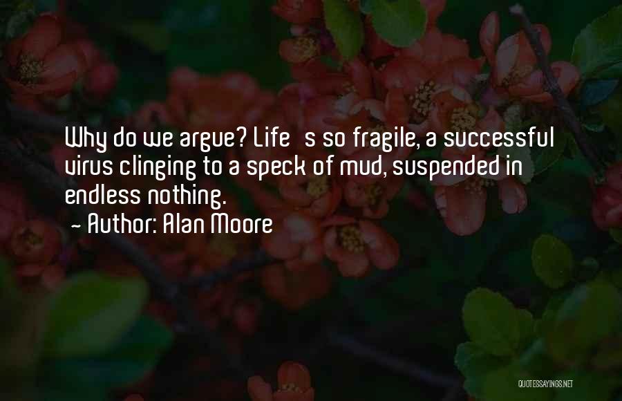 Alan Moore Quotes: Why Do We Argue? Life's So Fragile, A Successful Virus Clinging To A Speck Of Mud, Suspended In Endless Nothing.
