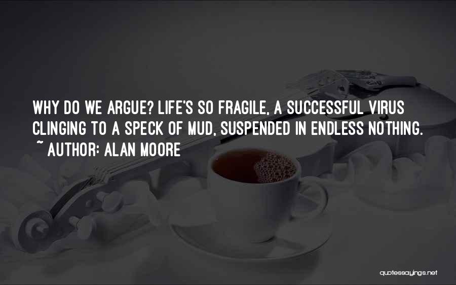 Alan Moore Quotes: Why Do We Argue? Life's So Fragile, A Successful Virus Clinging To A Speck Of Mud, Suspended In Endless Nothing.