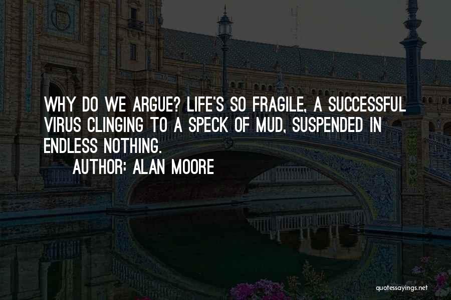 Alan Moore Quotes: Why Do We Argue? Life's So Fragile, A Successful Virus Clinging To A Speck Of Mud, Suspended In Endless Nothing.