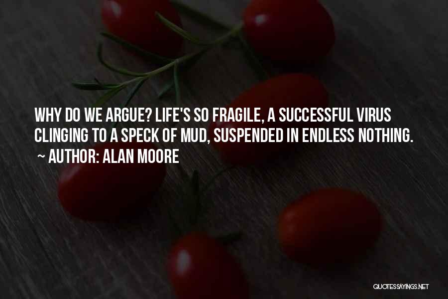 Alan Moore Quotes: Why Do We Argue? Life's So Fragile, A Successful Virus Clinging To A Speck Of Mud, Suspended In Endless Nothing.