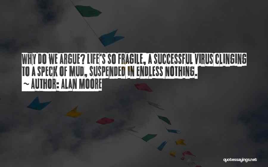 Alan Moore Quotes: Why Do We Argue? Life's So Fragile, A Successful Virus Clinging To A Speck Of Mud, Suspended In Endless Nothing.