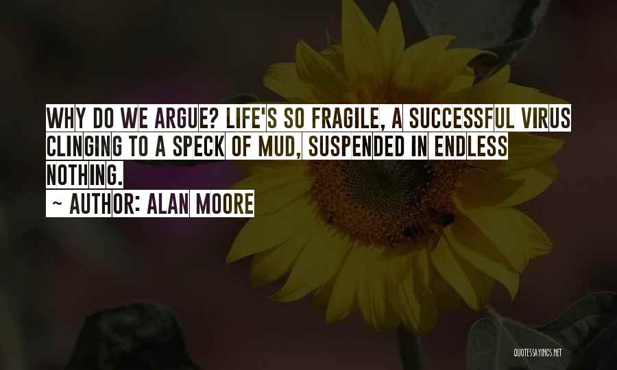 Alan Moore Quotes: Why Do We Argue? Life's So Fragile, A Successful Virus Clinging To A Speck Of Mud, Suspended In Endless Nothing.