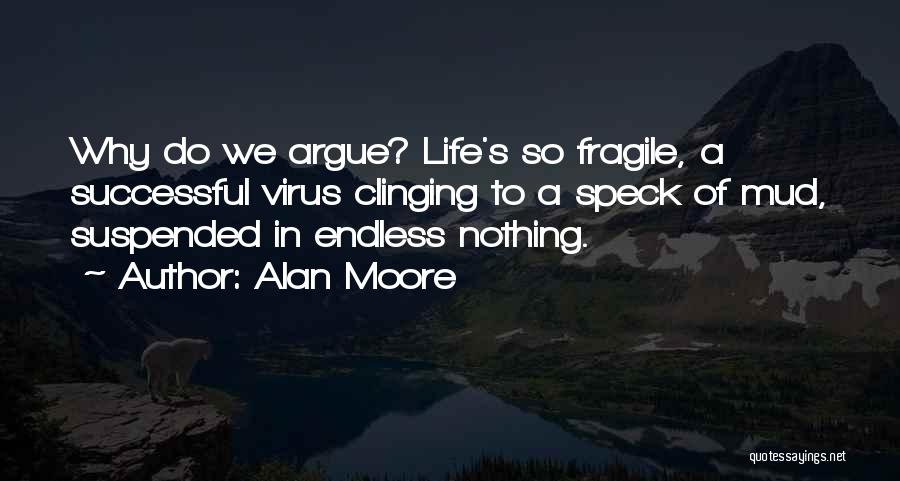 Alan Moore Quotes: Why Do We Argue? Life's So Fragile, A Successful Virus Clinging To A Speck Of Mud, Suspended In Endless Nothing.