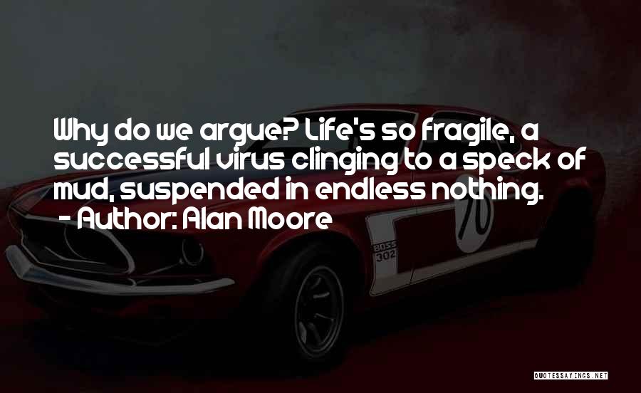 Alan Moore Quotes: Why Do We Argue? Life's So Fragile, A Successful Virus Clinging To A Speck Of Mud, Suspended In Endless Nothing.