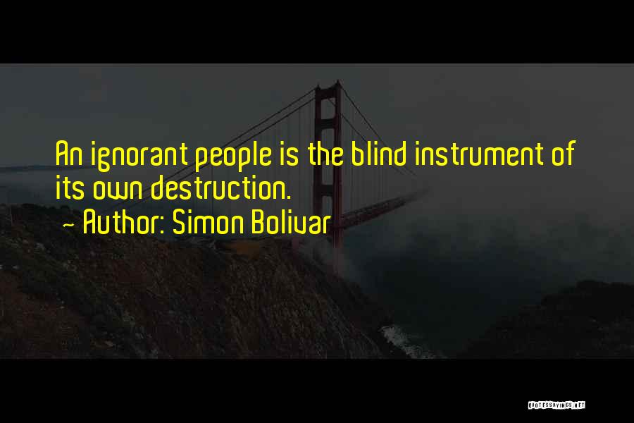 Simon Bolivar Quotes: An Ignorant People Is The Blind Instrument Of Its Own Destruction.