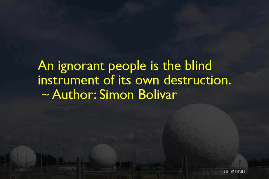 Simon Bolivar Quotes: An Ignorant People Is The Blind Instrument Of Its Own Destruction.