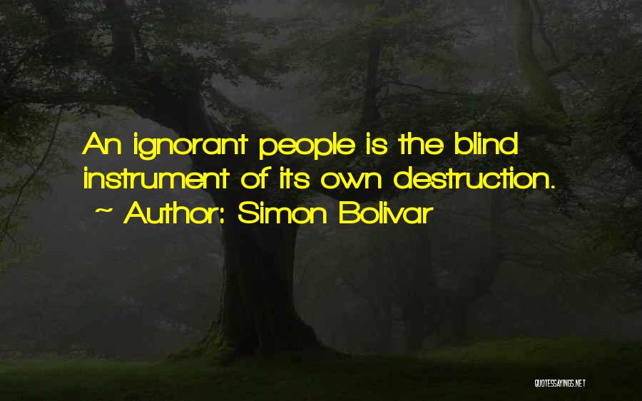 Simon Bolivar Quotes: An Ignorant People Is The Blind Instrument Of Its Own Destruction.