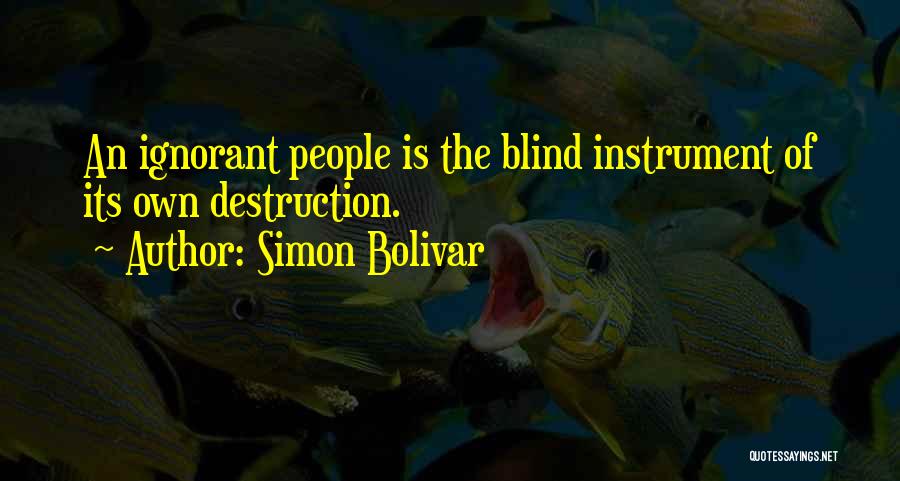Simon Bolivar Quotes: An Ignorant People Is The Blind Instrument Of Its Own Destruction.