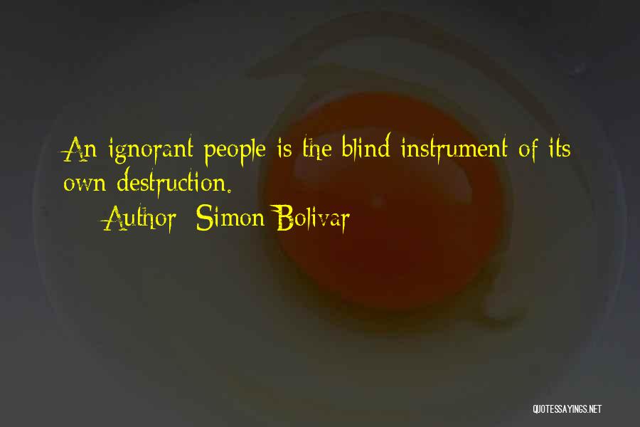 Simon Bolivar Quotes: An Ignorant People Is The Blind Instrument Of Its Own Destruction.