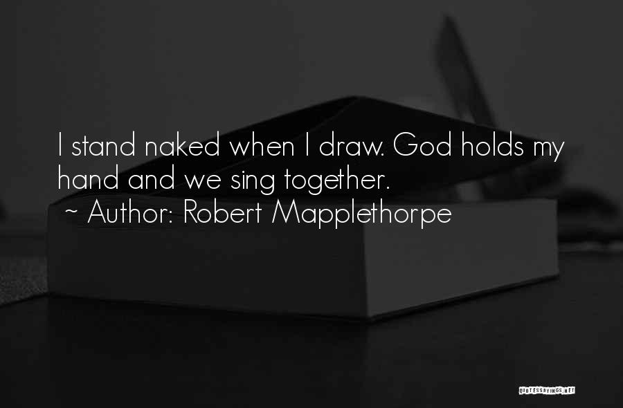 Robert Mapplethorpe Quotes: I Stand Naked When I Draw. God Holds My Hand And We Sing Together.