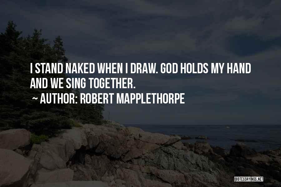 Robert Mapplethorpe Quotes: I Stand Naked When I Draw. God Holds My Hand And We Sing Together.