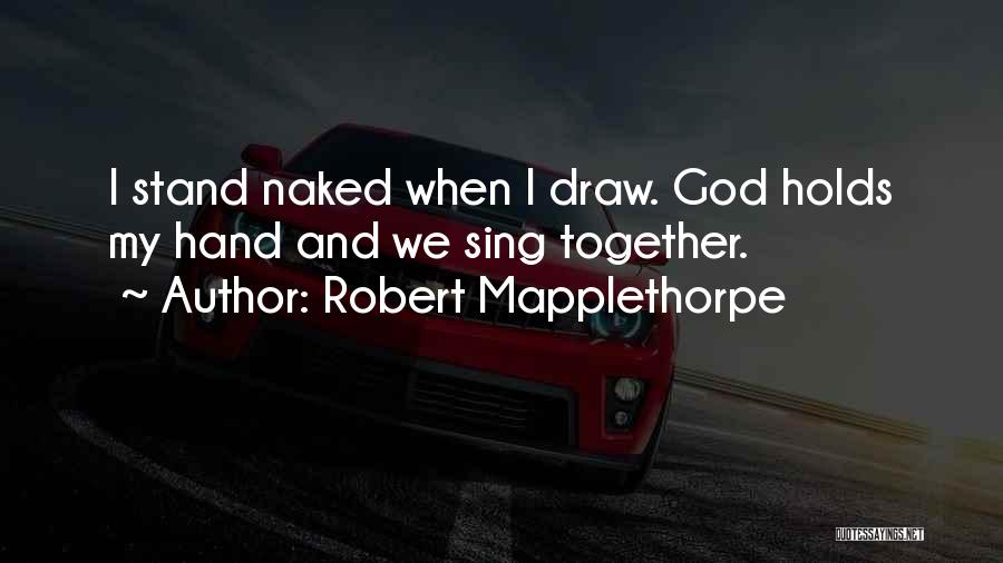 Robert Mapplethorpe Quotes: I Stand Naked When I Draw. God Holds My Hand And We Sing Together.