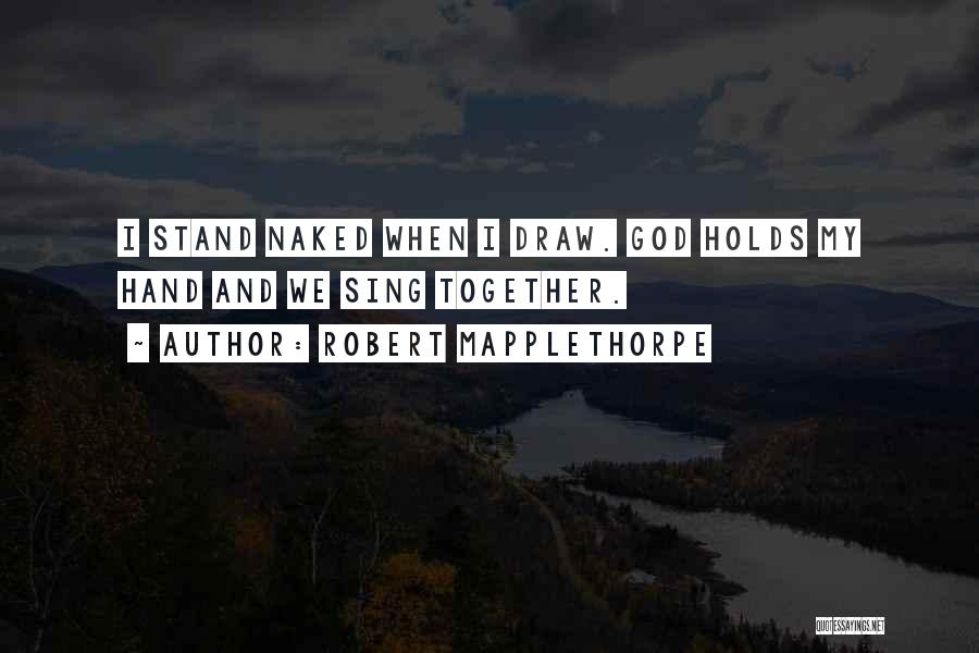 Robert Mapplethorpe Quotes: I Stand Naked When I Draw. God Holds My Hand And We Sing Together.