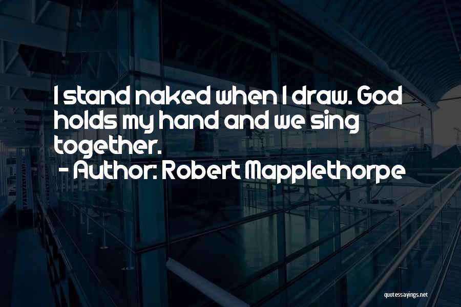 Robert Mapplethorpe Quotes: I Stand Naked When I Draw. God Holds My Hand And We Sing Together.