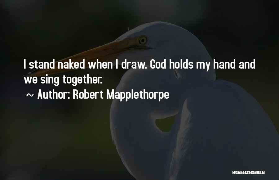 Robert Mapplethorpe Quotes: I Stand Naked When I Draw. God Holds My Hand And We Sing Together.