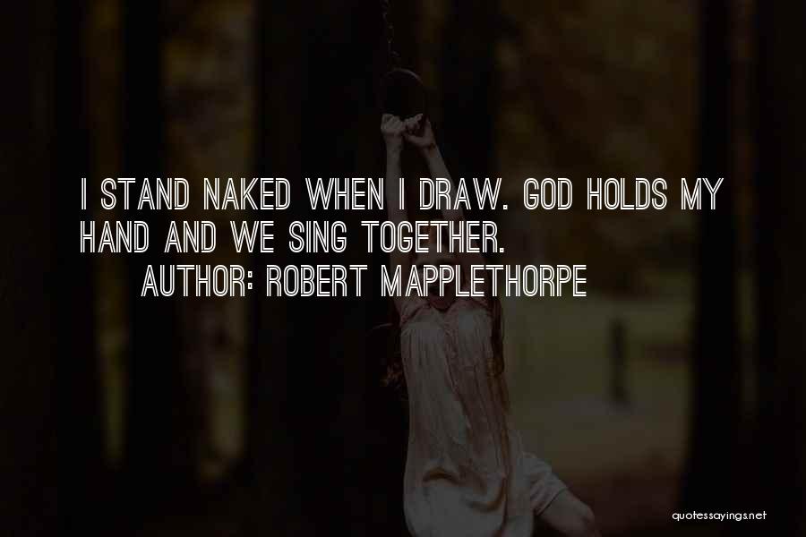 Robert Mapplethorpe Quotes: I Stand Naked When I Draw. God Holds My Hand And We Sing Together.