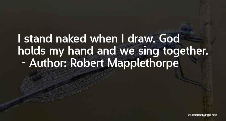 Robert Mapplethorpe Quotes: I Stand Naked When I Draw. God Holds My Hand And We Sing Together.