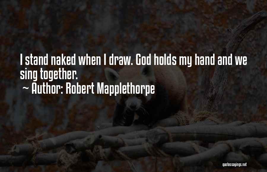 Robert Mapplethorpe Quotes: I Stand Naked When I Draw. God Holds My Hand And We Sing Together.