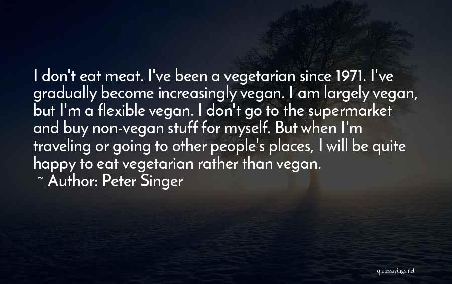 Peter Singer Quotes: I Don't Eat Meat. I've Been A Vegetarian Since 1971. I've Gradually Become Increasingly Vegan. I Am Largely Vegan, But