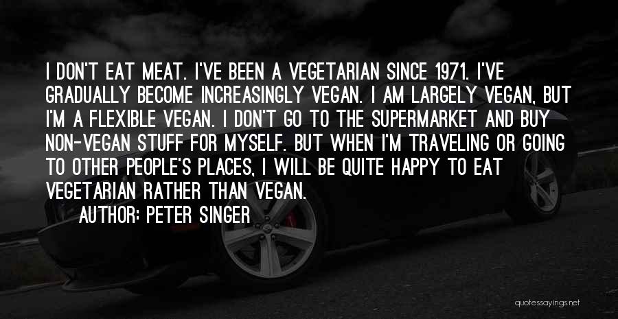 Peter Singer Quotes: I Don't Eat Meat. I've Been A Vegetarian Since 1971. I've Gradually Become Increasingly Vegan. I Am Largely Vegan, But