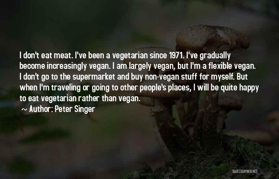 Peter Singer Quotes: I Don't Eat Meat. I've Been A Vegetarian Since 1971. I've Gradually Become Increasingly Vegan. I Am Largely Vegan, But