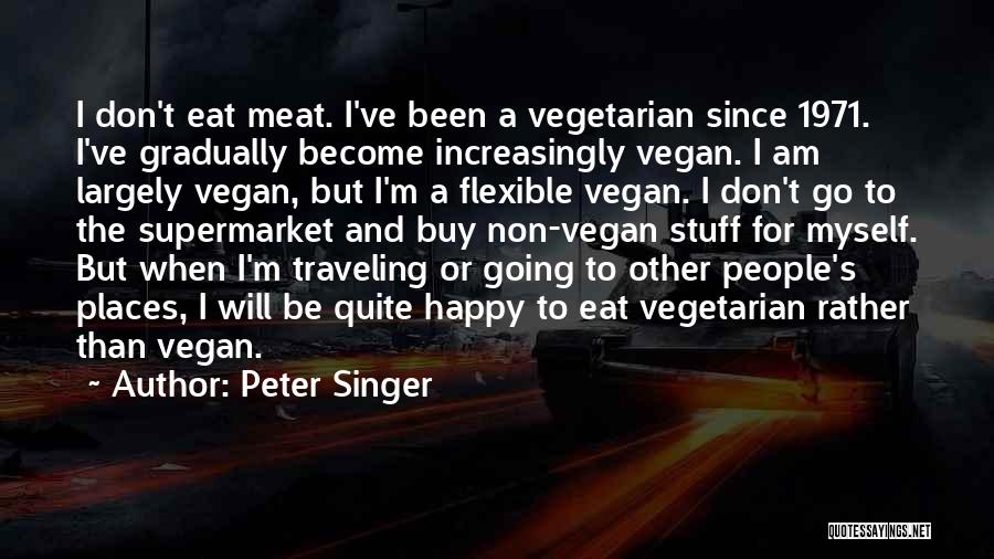 Peter Singer Quotes: I Don't Eat Meat. I've Been A Vegetarian Since 1971. I've Gradually Become Increasingly Vegan. I Am Largely Vegan, But