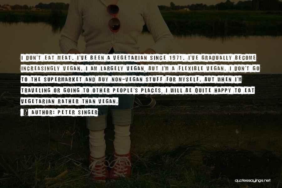 Peter Singer Quotes: I Don't Eat Meat. I've Been A Vegetarian Since 1971. I've Gradually Become Increasingly Vegan. I Am Largely Vegan, But