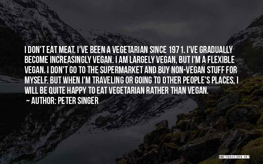 Peter Singer Quotes: I Don't Eat Meat. I've Been A Vegetarian Since 1971. I've Gradually Become Increasingly Vegan. I Am Largely Vegan, But