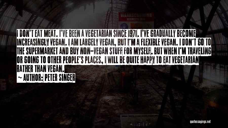 Peter Singer Quotes: I Don't Eat Meat. I've Been A Vegetarian Since 1971. I've Gradually Become Increasingly Vegan. I Am Largely Vegan, But