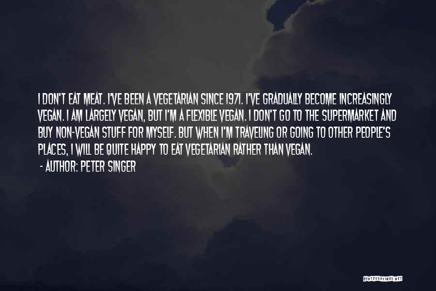 Peter Singer Quotes: I Don't Eat Meat. I've Been A Vegetarian Since 1971. I've Gradually Become Increasingly Vegan. I Am Largely Vegan, But