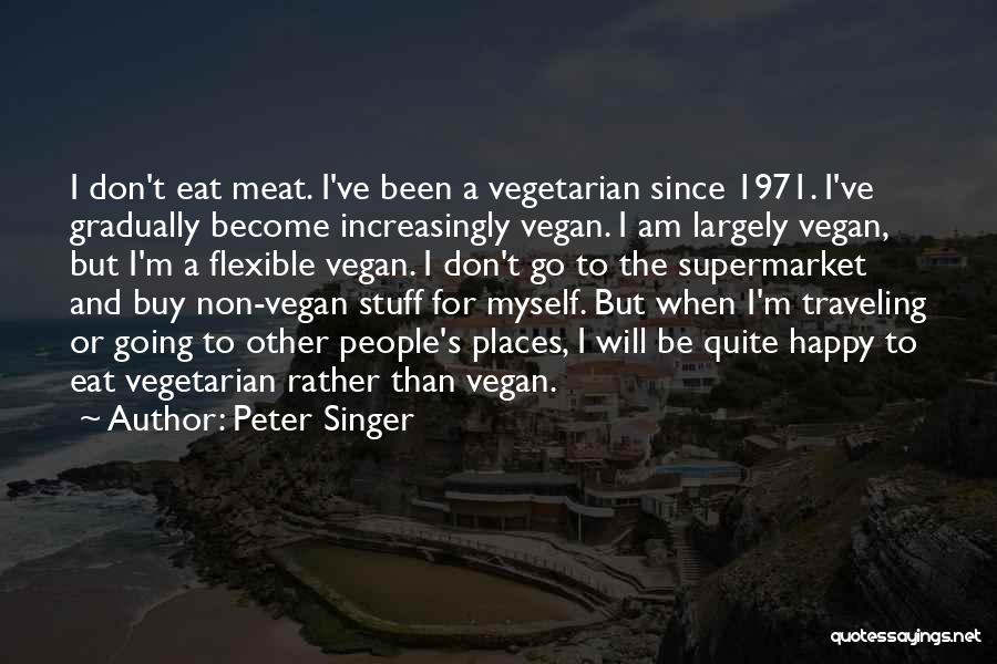 Peter Singer Quotes: I Don't Eat Meat. I've Been A Vegetarian Since 1971. I've Gradually Become Increasingly Vegan. I Am Largely Vegan, But