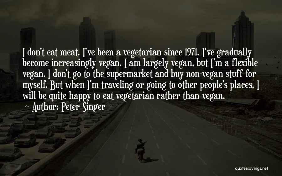 Peter Singer Quotes: I Don't Eat Meat. I've Been A Vegetarian Since 1971. I've Gradually Become Increasingly Vegan. I Am Largely Vegan, But