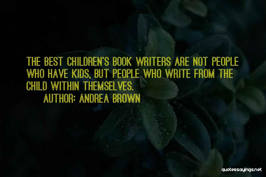 Andrea Brown Quotes: The Best Children's Book Writers Are Not People Who Have Kids, But People Who Write From The Child Within Themselves.