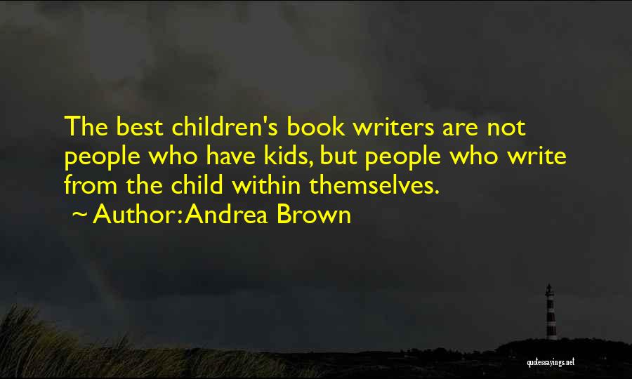 Andrea Brown Quotes: The Best Children's Book Writers Are Not People Who Have Kids, But People Who Write From The Child Within Themselves.