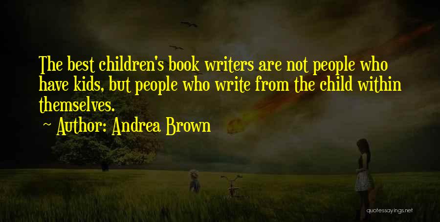 Andrea Brown Quotes: The Best Children's Book Writers Are Not People Who Have Kids, But People Who Write From The Child Within Themselves.