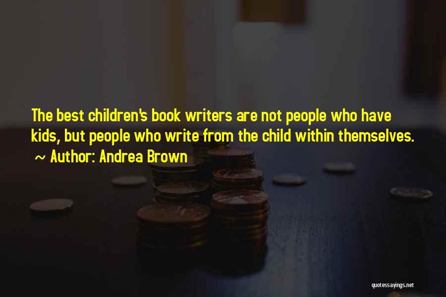 Andrea Brown Quotes: The Best Children's Book Writers Are Not People Who Have Kids, But People Who Write From The Child Within Themselves.