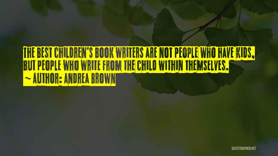 Andrea Brown Quotes: The Best Children's Book Writers Are Not People Who Have Kids, But People Who Write From The Child Within Themselves.