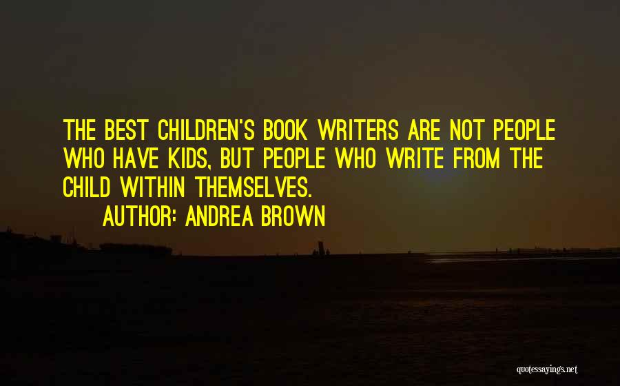 Andrea Brown Quotes: The Best Children's Book Writers Are Not People Who Have Kids, But People Who Write From The Child Within Themselves.