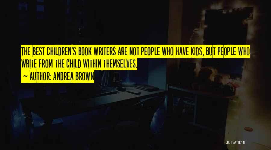 Andrea Brown Quotes: The Best Children's Book Writers Are Not People Who Have Kids, But People Who Write From The Child Within Themselves.